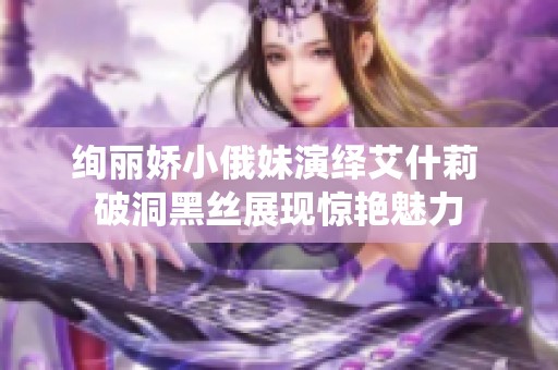 绚丽娇小俄妹演绎艾什莉 破洞黑丝展现惊艳魅力