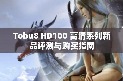 Tobu8 HD100 高清系列新品评测与购买指南