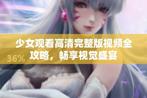 少女观看高清完整版视频全攻略，畅享视觉盛宴