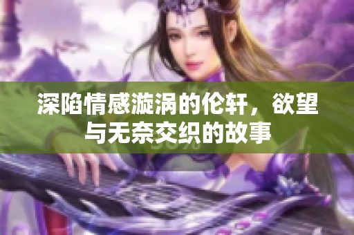 深陷情感漩涡的伦轩，欲望与无奈交织的故事