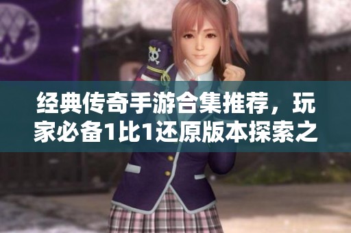 经典传奇手游合集推荐，玩家必备1比1还原版本探索之旅