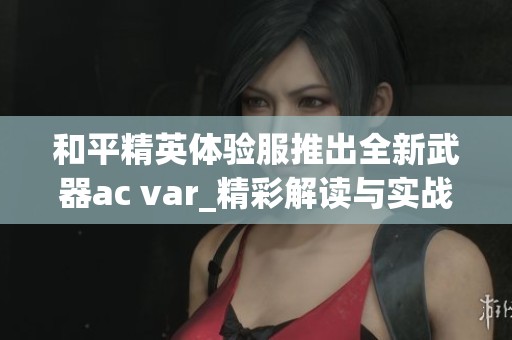 和平精英体验服推出全新武器ac var_精彩解读与实战攻略