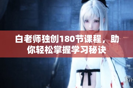 白老师独创180节课程，助你轻松掌握学习秘诀