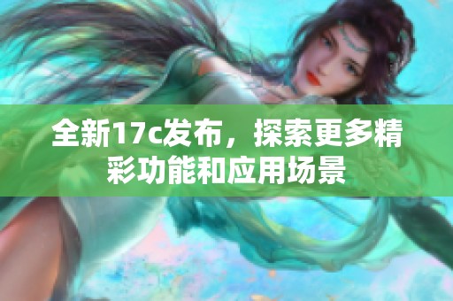 全新17c发布，探索更多精彩功能和应用场景