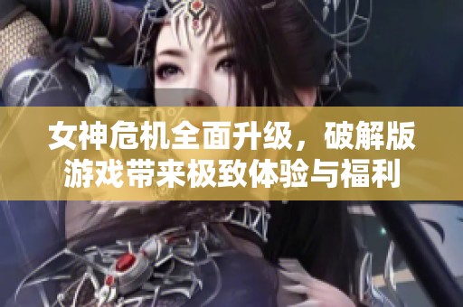 女神危机全面升级，破解版游戏带来极致体验与福利