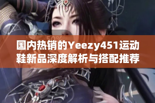 国内热销的Yeezy451运动鞋新品深度解析与搭配推荐