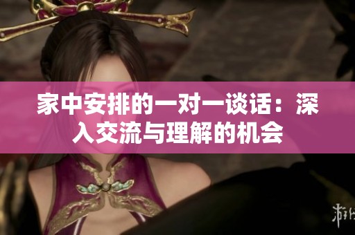 家中安排的一对一谈话：深入交流与理解的机会