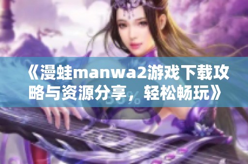 《漫蛙manwa2游戏下载攻略与资源分享，轻松畅玩》