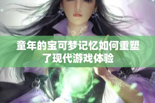 童年的宝可梦记忆如何重塑了现代游戏体验