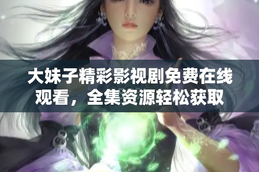 大妹子精彩影视剧免费在线观看，全集资源轻松获取