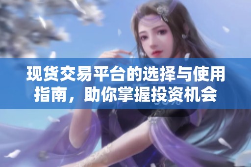 现货交易平台的选择与使用指南，助你掌握投资机会