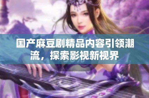 国产麻豆剧精品内容引领潮流，探索影视新视界