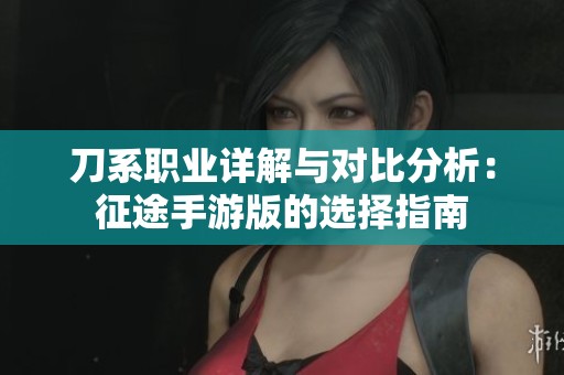刀系职业详解与对比分析：征途手游版的选择指南