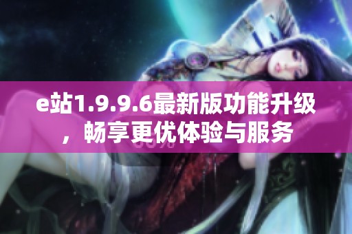 e站1.9.9.6最新版功能升级，畅享更优体验与服务