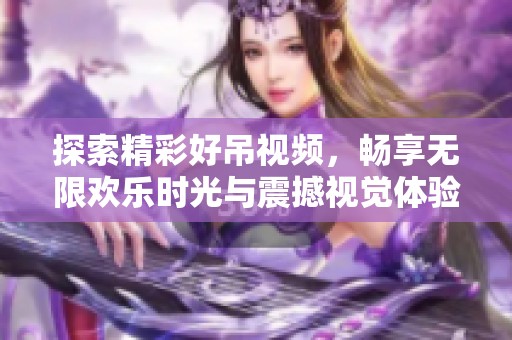 探索精彩好吊视频，畅享无限欢乐时光与震撼视觉体验