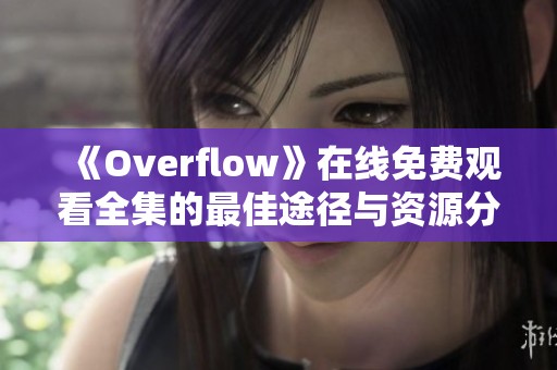 《Overflow》在线免费观看全集的最佳途径与资源分享