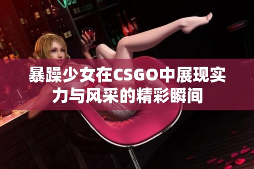 暴躁少女在CSGO中展现实力与风采的精彩瞬间