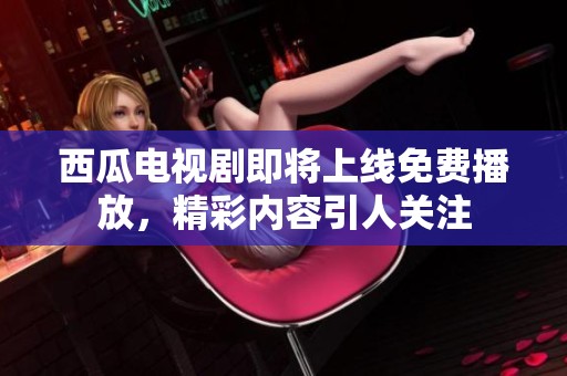 西瓜电视剧即将上线免费播放，精彩内容引人关注