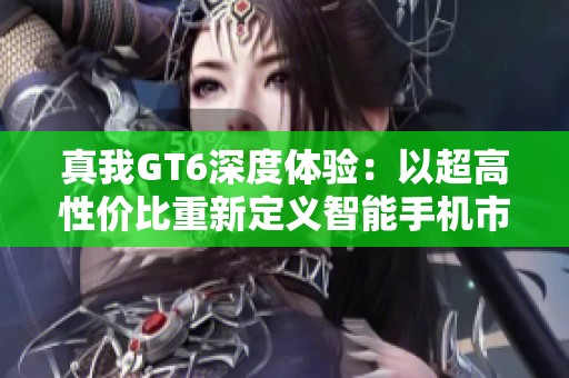 真我GT6深度体验：以超高性价比重新定义智能手机市场