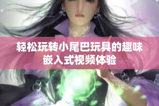 轻松玩转小尾巴玩具的趣味嵌入式视频体验