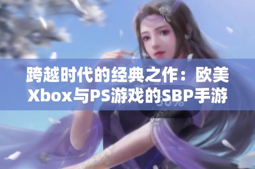 跨越时代的经典之作：欧美Xbox与PS游戏的SBP手游新体验