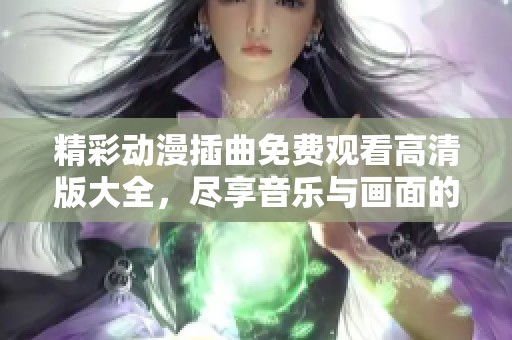 精彩动漫插曲免费观看高清版大全，尽享音乐与画面的完美结合