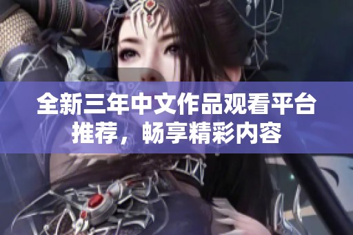 全新三年中文作品观看平台推荐，畅享精彩内容