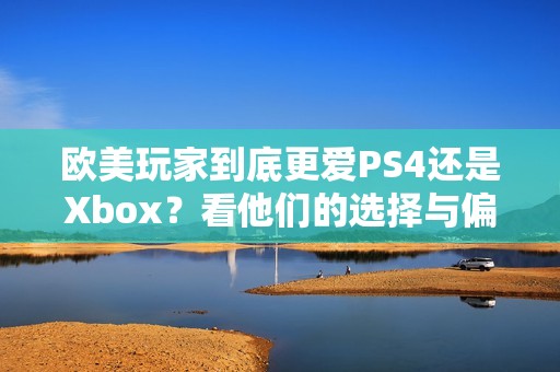 欧美玩家到底更爱PS4还是Xbox？看他们的选择与偏好