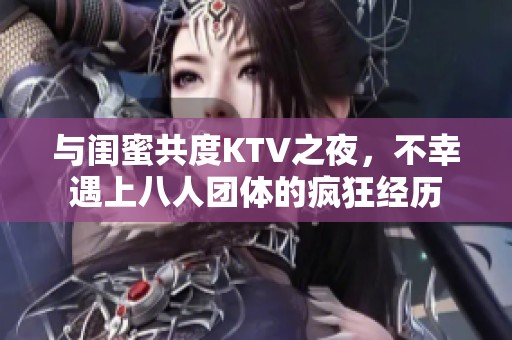 与闺蜜共度KTV之夜，不幸遇上八人团体的疯狂经历