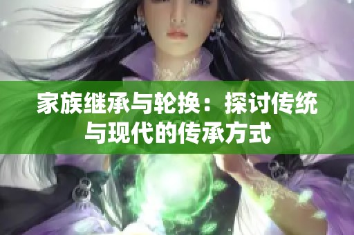 家族继承与轮换：探讨传统与现代的传承方式