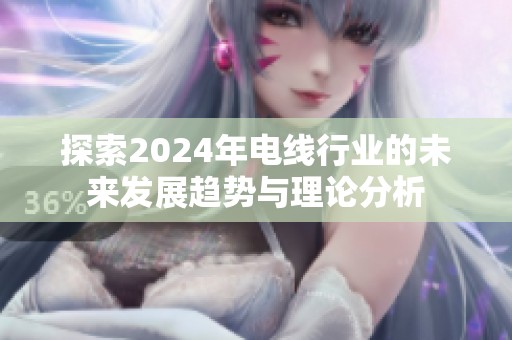 探索2024年电线行业的未来发展趋势与理论分析