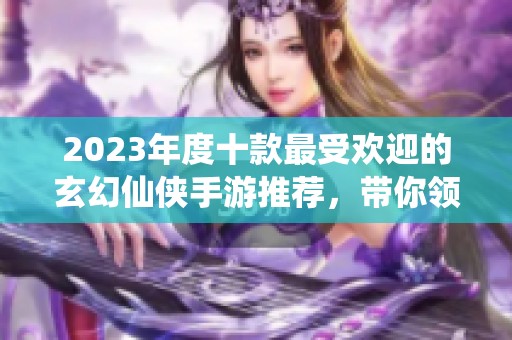 2023年度十款最受欢迎的玄幻仙侠手游推荐，带你领略奇幻的游戏世界