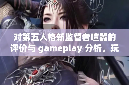 对第五人格新监管者喧嚣的评价与 gameplay 分析，玩家反馈与策略探讨