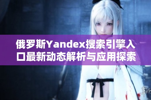 俄罗斯Yandex搜索引擎入口最新动态解析与应用探索