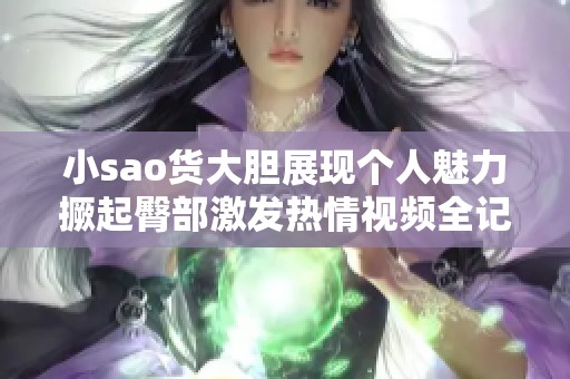 小sao货大胆展现个人魅力撅起臀部激发热情视频全记录