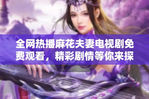 全网热播麻花夫妻电视剧免费观看，精彩剧情等你来探索