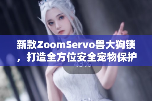 新款ZoomServo兽大狗锁，打造全方位安全宠物保护方案