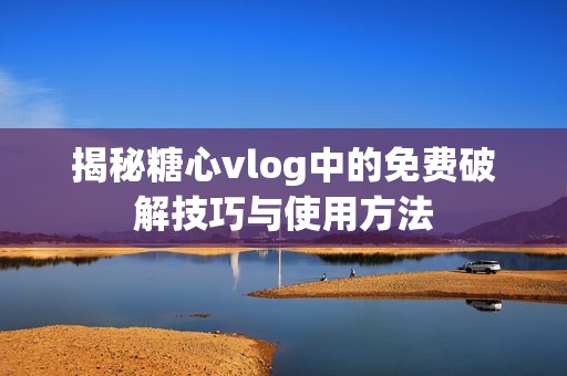 揭秘糖心vlog中的免费破解技巧与使用方法