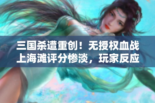 三国杀遭重创！无授权血战上海滩评分惨淡，玩家反应热烈引发热议