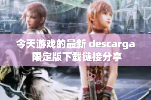 今天游戏的最新 descarga 限定版下载链接分享