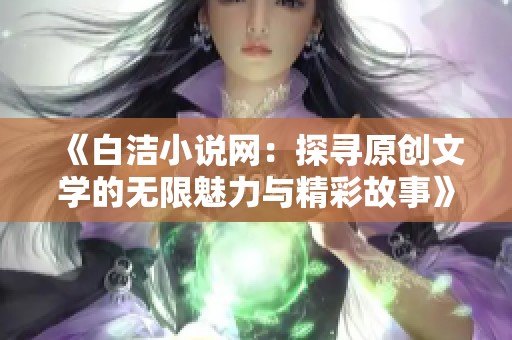 《白洁小说网：探寻原创文学的无限魅力与精彩故事》