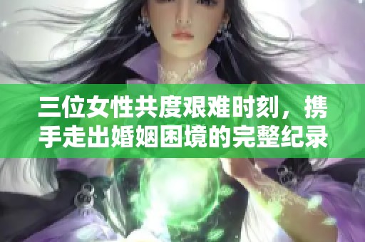 三位女性共度艰难时刻，携手走出婚姻困境的完整纪录片