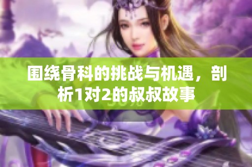 围绕骨科的挑战与机遇，剖析1对2的叔叔故事