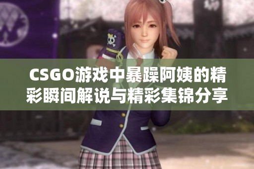 CSGO游戏中暴躁阿姨的精彩瞬间解说与精彩集锦分享