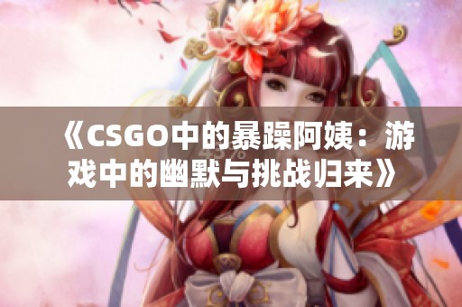 《CSGO中的暴躁阿姨：游戏中的幽默与挑战归来》