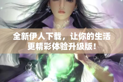 全新伊人下载，让你的生活更精彩体验升级版！