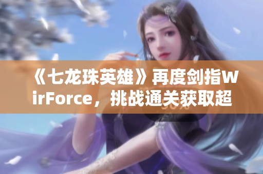 《七龙珠英雄》再度剑指WirForce，挑战通关获取超稀有限定卡奖励攻略解析