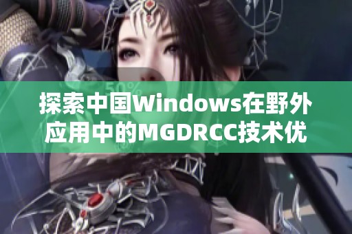 探索中国Windows在野外应用中的MGDRCC技术优势与挑战