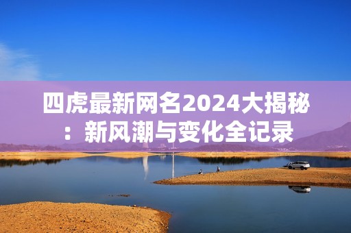 四虎最新网名2024大揭秘：新风潮与变化全记录