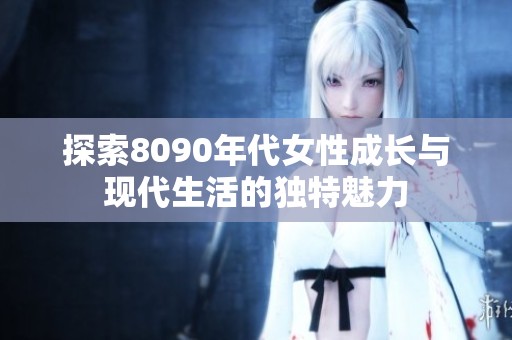 探索8090年代女性成长与现代生活的独特魅力